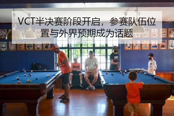 VCT半决赛阶段开启，参赛队伍位置与外界预期成为话题