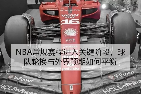 NBA常规赛程进入关键阶段，球队轮换与外界预期如何平衡（xingkong）