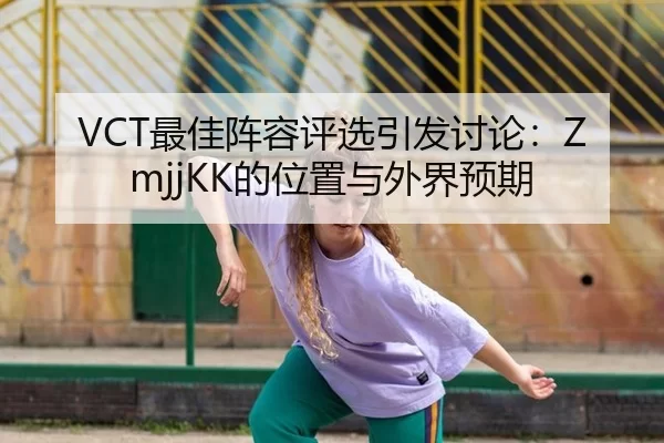 VCT最佳阵容评选引发讨论：ZmjjKK的位置与外界预期
